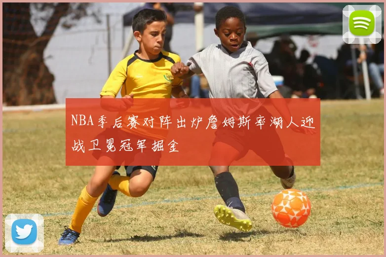 NBA季后赛对阵出炉詹姆斯率湖人迎战卫冕冠军掘金